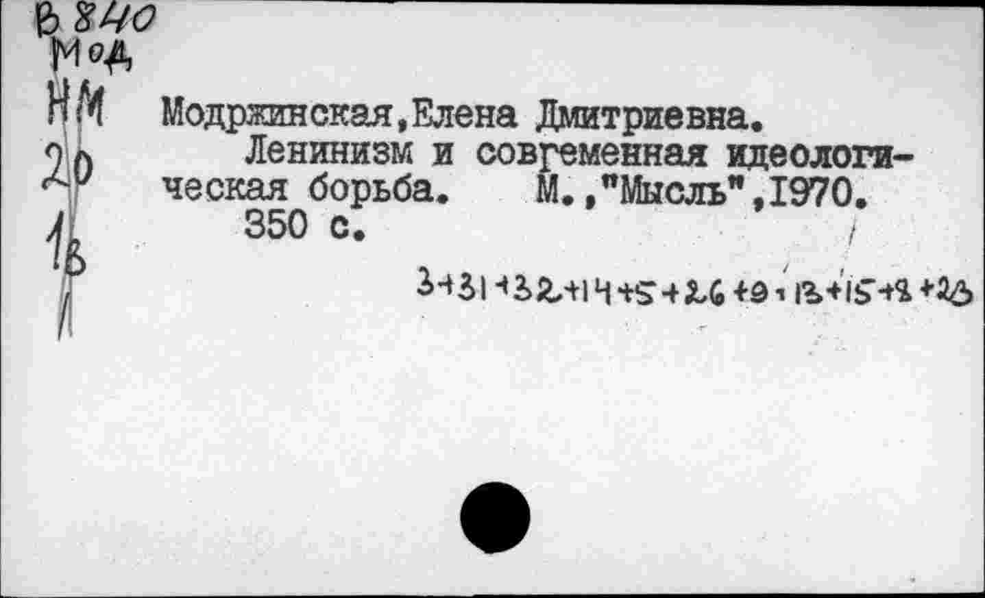 ﻿нм ЗУ) I
Модржинская,Елена Дмитриевна.
Ленинизм и современная идеологическая борьба.	М.,"Мысль",1970.
350 с.	I